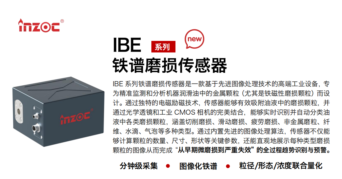 IBE 系列油液鐵譜磨損傳感器是一款基于先進(jìn)圖像處理技術(shù)的高端工業(yè)設(shè)備，專為精準(zhǔn)監(jiān)測和分析機(jī)器潤滑油中的金屬顆粒(尤其是鐵磁性磨損顆粒)而設(shè)計(jì)。通過獨(dú)特的電磁勵(lì)磁技術(shù)，傳感器能夠有效吸附油液中的損顆粒，并通過光學(xué)透鏡和工業(yè) CMOS 相機(jī)的完美結(jié)合，能夠?qū)崟r(shí)識別并自動分類油液中各類磨損顆粒，涵蓋切削磨損、滑動磨損、疲勞損、非金屬磨粒、纖維、水滴、氣泡等多種類型。通過內(nèi)置先進(jìn)的圖像處理算法，傳感器不僅能夠計(jì)算顆粒的數(shù)量、尺寸、形狀等關(guān)鍵參數(shù)，還能直觀地展示每種類型磨損。適用行業(yè)設(shè)備：汽油和柴油發(fā)動機(jī)、壓縮機(jī)、齒輪箱、變速器、渦輪機(jī)和泵等；檢測油品:潤滑油/齒輪油、/液壓油/透平油/柴機(jī)油等。