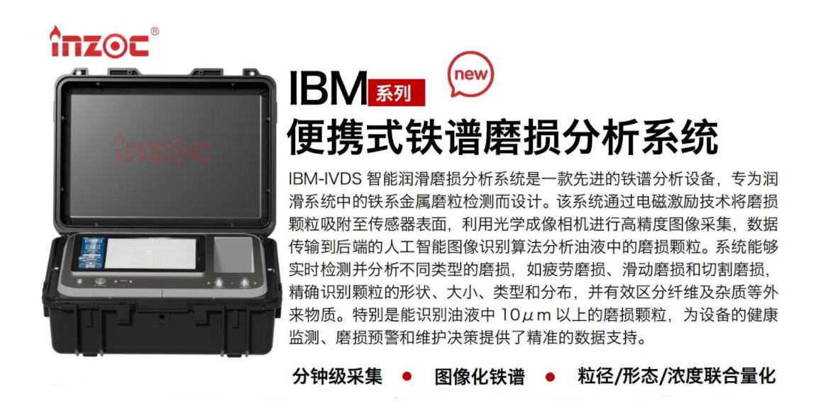 IBM-IVDS 智能潤滑磨損分析系統(tǒng)是一款先進的鐵譜分析設備，專為潤滑系統(tǒng)中的鐵系金屬磨粒檢測而設計。該系統(tǒng)通過電磁激勵技術將磨損顆粒吸附至傳感器表面，利用光學成像相機進行高精度圖像采集，數(shù)據(jù)傳輸?shù)胶蠖说娜斯ぶ悄軋D像識別算法分析油液中的磨損顆粒。系統(tǒng)能夠實時檢測并分析不同類型的磨損，如疲勞磨損、滑動磨損和切割磨損，精確識別顆粒的形狀大小、類型和分布，并有效區(qū)分纖維及雜質等外來物質。特別是能識別油液中10um 以上的磨損顆粒，為設備的健康監(jiān)測、損預警和維護決策提供了精準的數(shù)據(jù)支持。行業(yè)及油品行業(yè):鋼鐵冶金/石油化工/能源/電力/水泥建材/大型機械/OEM集成等;油品:潤滑油/齒輪油、/液壓油/透平油/柴機油等